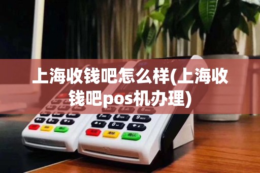 上海收钱吧怎么样(上海收钱吧pos机办理)