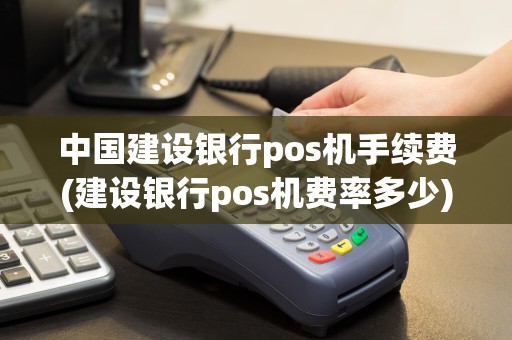 中国建设银行pos机手续费(建设银行pos机费率多少)
