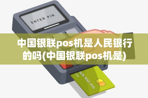 中国银联pos机是人民银行的吗(中国银联pos机是)