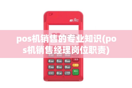 pos机销售的专业知识(pos机销售经理岗位职责)