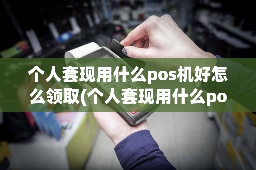 个人套现用什么pos机好怎么领取(个人套现用什么pos机好)