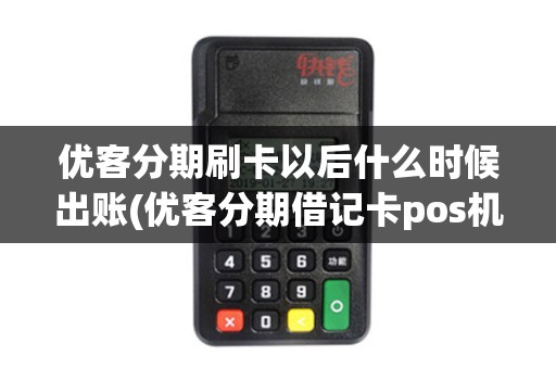 优客分期刷卡以后什么时候出账(优客分期借记卡pos机)