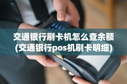 交通银行刷卡机怎么查余额(交通银行pos机刷卡明细)