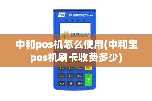 中和pos机怎么使用(中和宝pos机刷卡收费多少)