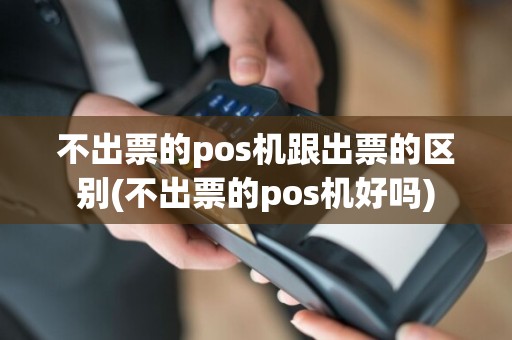 不出票的pos机跟出票的区别(不出票的pos机好吗)