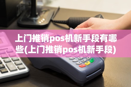 上门推销pos机新手段有哪些(上门推销pos机新手段)