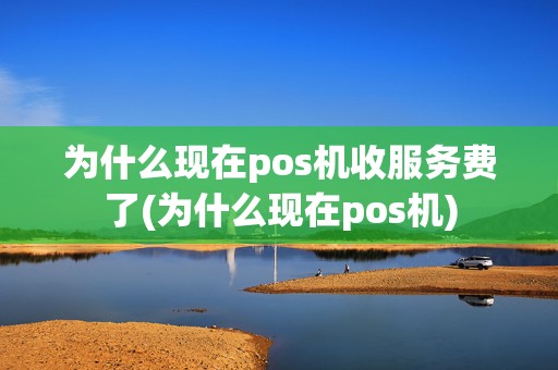 为什么现在pos机收服务费了(为什么现在pos机)