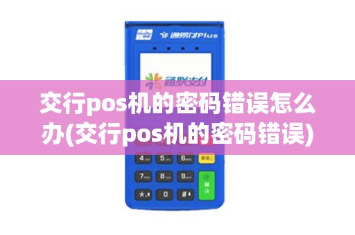 交行pos机的密码错误怎么办(交行pos机的密码错误)