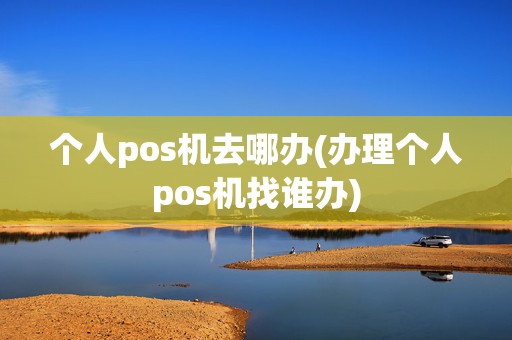个人pos机去哪办(办理个人pos机找谁办)