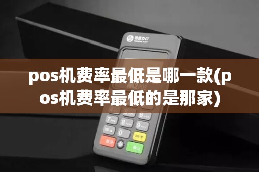 pos机费率最低是哪一款(pos机费率最低的是那家)