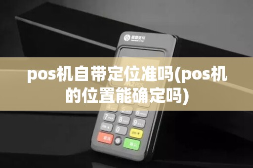 pos机自带定位准吗(pos机的位置能确定吗)