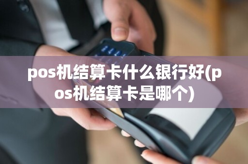 pos机结算卡什么银行好(pos机结算卡是哪个)