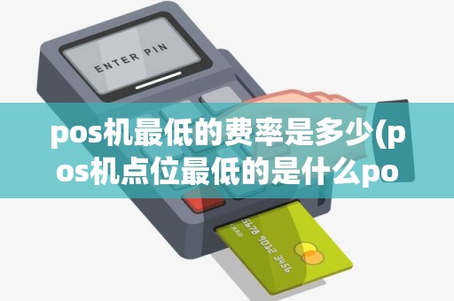 pos机最低的费率是多少(pos机点位最低的是什么pos机)