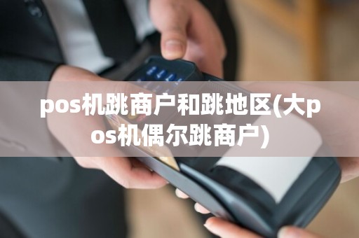 pos机跳商户和跳地区(大pos机偶尔跳商户)