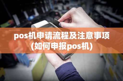 pos机申请流程及注意事项(如何申报pos机)