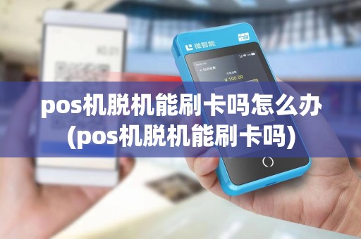 pos机脱机能刷卡吗怎么办(pos机脱机能刷卡吗)