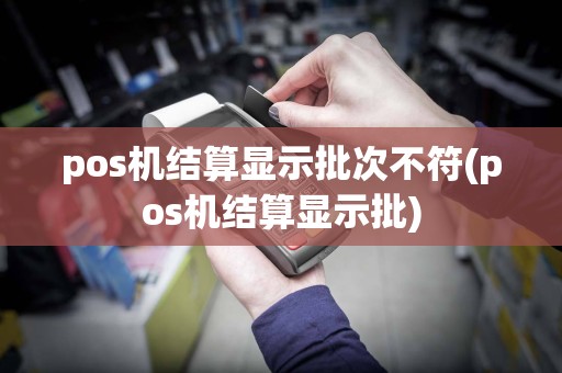 pos机结算显示批次不符(pos机结算显示批)