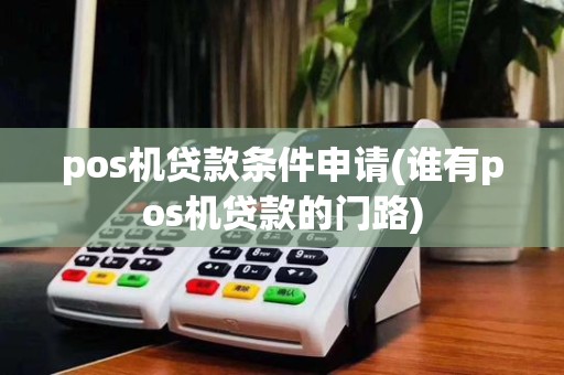 pos机贷款条件申请(谁有pos机贷款的门路)