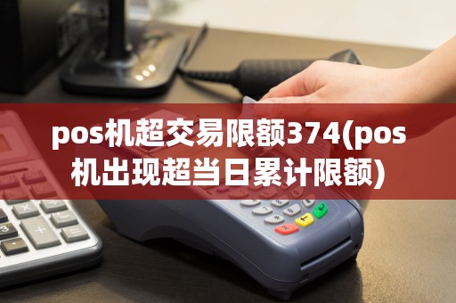 pos机超交易限额374(pos机出现超当日累计限额)