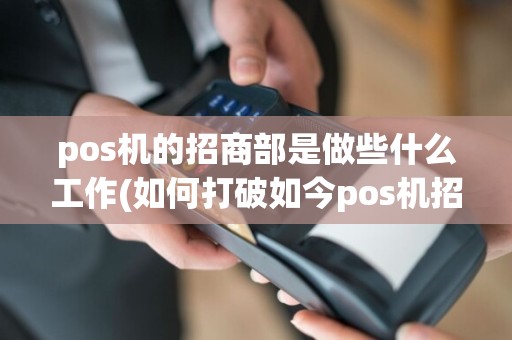 pos机的招商部是做些什么工作(如何打破如今pos机招商难题)