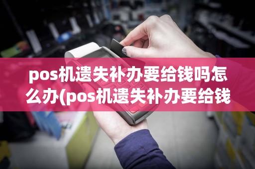pos机遗失补办要给钱吗怎么办(pos机遗失补办要给钱吗)