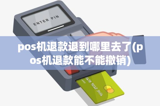pos机退款退到哪里去了(pos机退款能不能撤销)