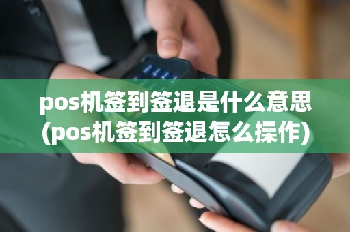 pos机签到签退是什么意思(pos机签到签退怎么操作)