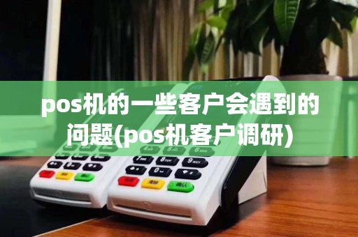 pos机的一些客户会遇到的问题(pos机客户调研)