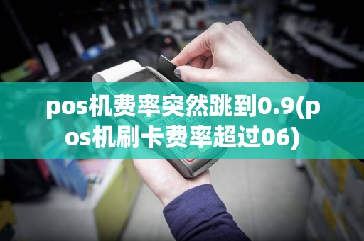 pos机费率突然跳到0.9(pos机刷卡费率超过06)