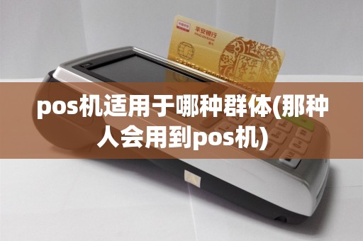 pos机适用于哪种群体(那种人会用到pos机)