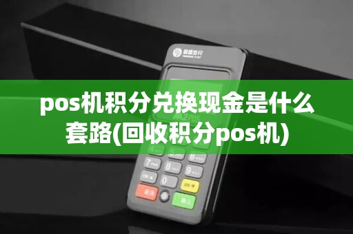 pos机积分兑换现金是什么套路(回收积分pos机)