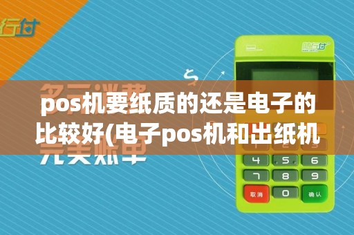 pos机要纸质的还是电子的比较好(电子pos机和出纸机哪个贵)