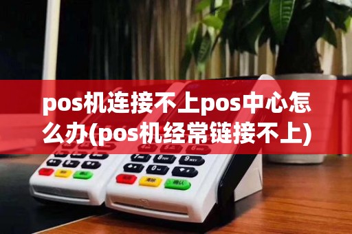 pos机连接不上pos中心怎么办(pos机经常链接不上)