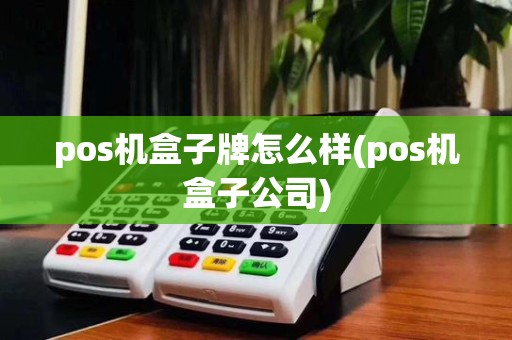pos机盒子牌怎么样(pos机盒子公司)