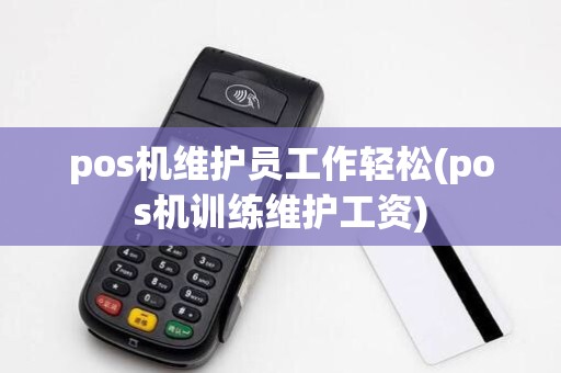 pos机维护员工作轻松(pos机训练维护工资)