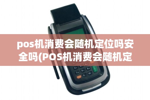 pos机消费会随机定位吗安全吗(POS机消费会随机定位吗)