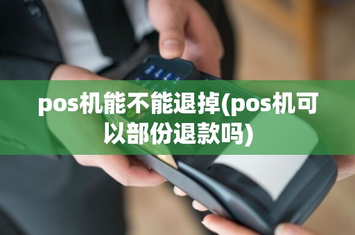pos机能不能退掉(pos机可以部份退款吗)