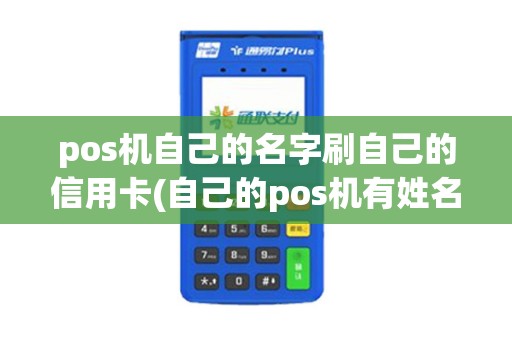 pos机自己的名字刷自己的信用卡(自己的pos机有姓名)