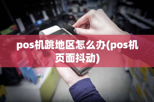 pos机跳地区怎么办(pos机页面抖动)