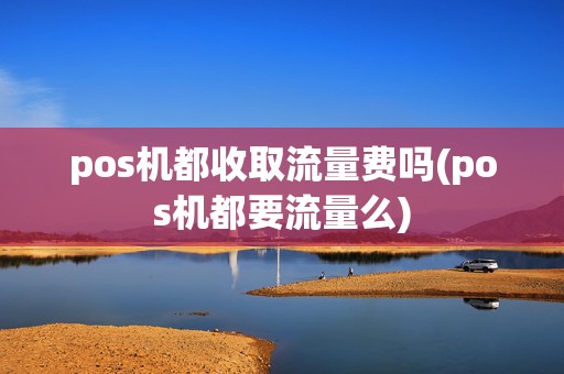 pos机都收取流量费吗(pos机都要流量么)