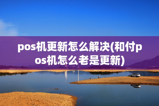 pos机更新怎么解决(和付pos机怎么老是更新)