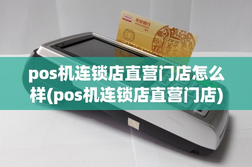 pos机连锁店直营门店怎么样(pos机连锁店直营门店)