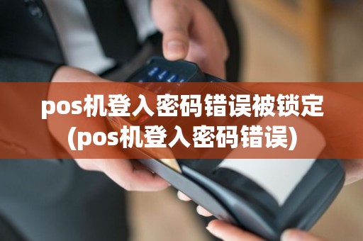 pos机登入密码错误被锁定(pos机登入密码错误)