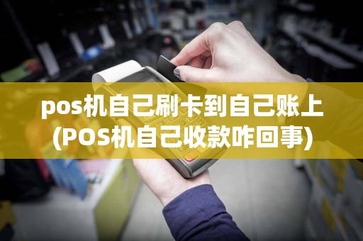 pos机自己刷卡到自己账上(POS机自己收款咋回事)