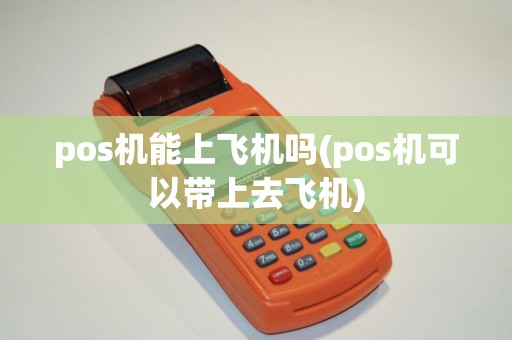 pos机能上飞机吗(pos机可以带上去飞机)