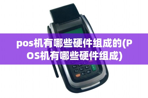 pos机有哪些硬件组成的(POS机有哪些硬件组成)