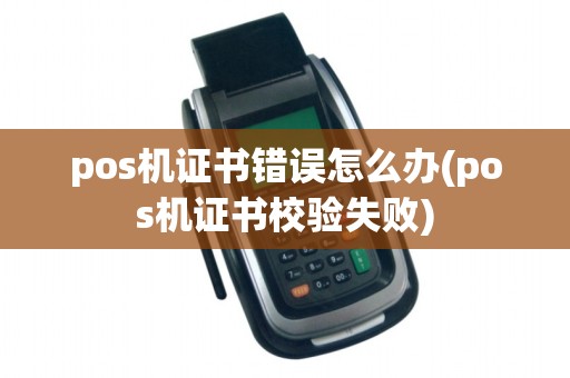 pos机证书错误怎么办(pos机证书校验失败)