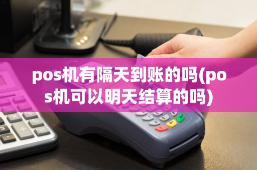 pos机有隔天到账的吗(pos机可以明天结算的吗)
