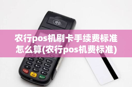 农行pos机刷卡手续费标准怎么算(农行pos机费标准)