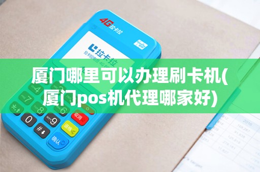 厦门哪里可以办理刷卡机(厦门pos机代理哪家好)